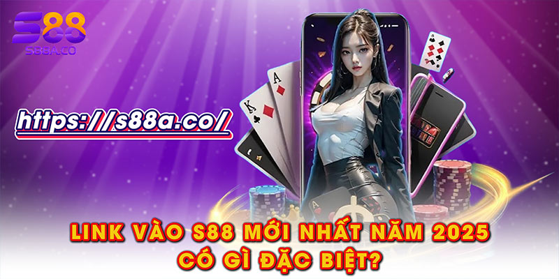 Link vào S88 mới nhất năm 2025 có gì đặc biệt?