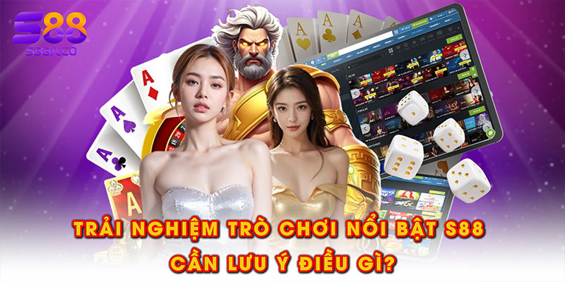 Trải nghiệm trò chơi nổi bật S88 cần lưu ý điều gì?